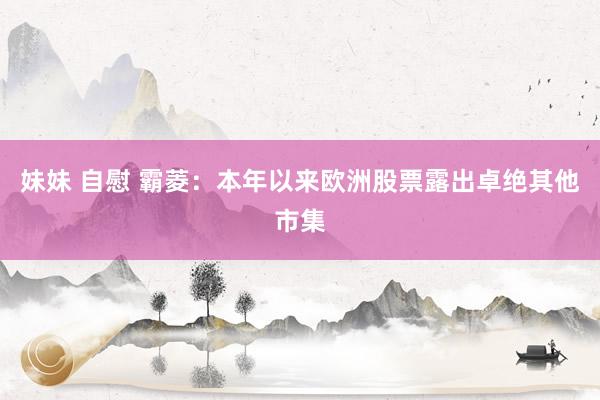 妹妹 自慰 霸菱：本年以来欧洲股票露出卓绝其他市集