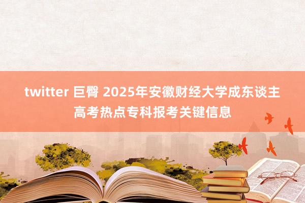 twitter 巨臀 2025年安徽财经大学成东谈主高考热点专科报考关键信息
