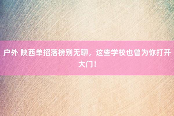 户外 陕西单招落榜别无聊，这些学校也曾为你打开大门！