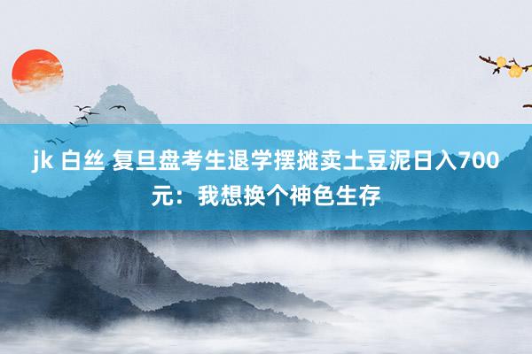 jk 白丝 复旦盘考生退学摆摊卖土豆泥日入700元：我想换个神色生存