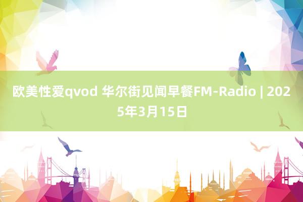 欧美性爱qvod 华尔街见闻早餐FM-Radio | 2025年3月15日