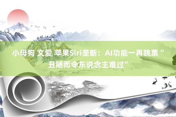 小母狗 文爱 苹果Siri垄断：AI功能一再跳票“丑陋而令东说念主难过”
