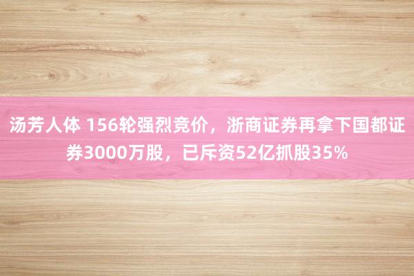 汤芳人体 156轮强烈竞价，浙商证券再拿下国都证券3000万股，已斥资52亿抓股35%
