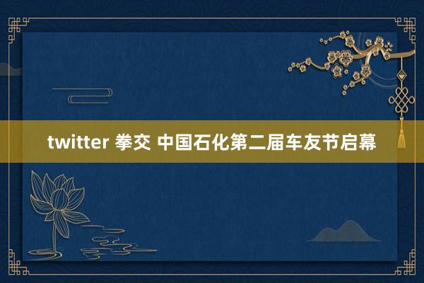 twitter 拳交 中国石化第二届车友节启幕