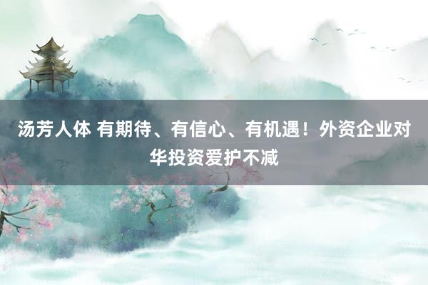 汤芳人体 有期待、有信心、有机遇！外资企业对华投资爱护不减
