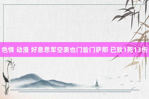 色情 动漫 好意思军空袭也门皆门萨那 已致1死13伤
