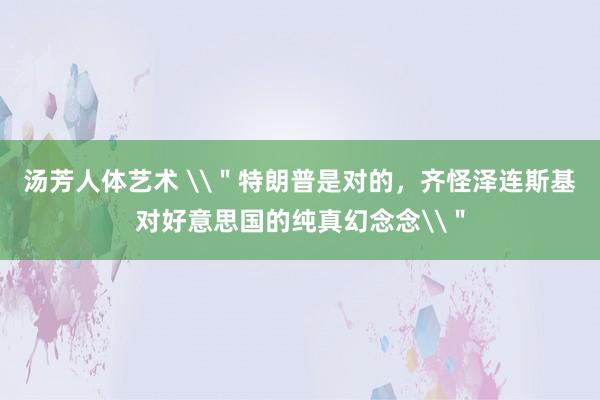 汤芳人体艺术 \＂特朗普是对的，齐怪泽连斯基对好意思国的纯真幻念念\＂