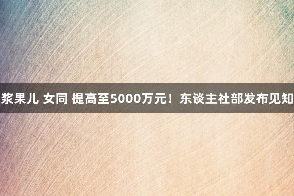 浆果儿 女同 提高至5000万元！东谈主社部发布见知