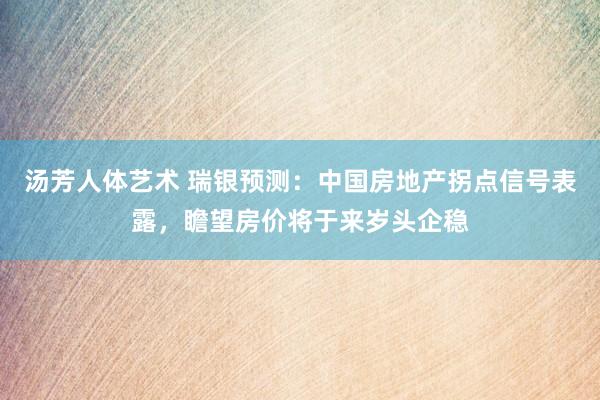 汤芳人体艺术 瑞银预测：中国房地产拐点信号表露，瞻望房价将于来岁头企稳