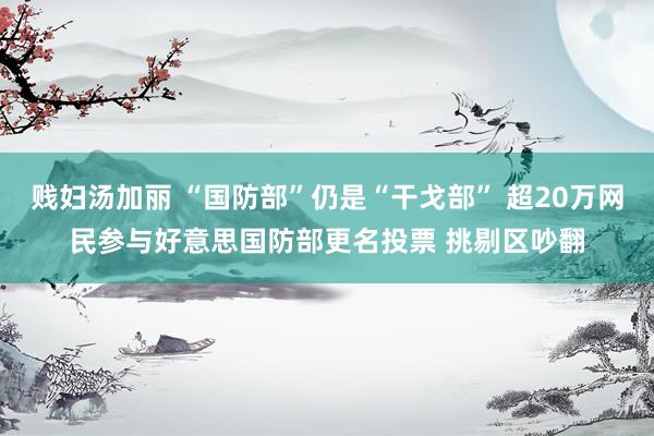贱妇汤加丽 “国防部”仍是“干戈部” 超20万网民参与好意思国防部更名投票 挑剔区吵翻