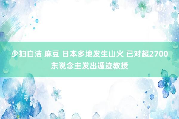 少妇白洁 麻豆 日本多地发生山火 已对超2700东说念主发出遁迹教授