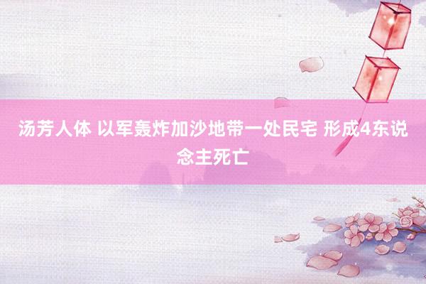 汤芳人体 以军轰炸加沙地带一处民宅 形成4东说念主死亡