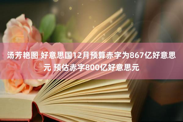 汤芳艳图 好意思国12月预算赤字为867亿好意思元 预估赤字800亿好意思元