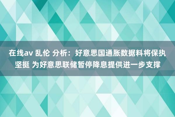 在线av 乱伦 分析：好意思国通胀数据料将保执坚挺 为好意思联储暂停降息提供进一步支撑