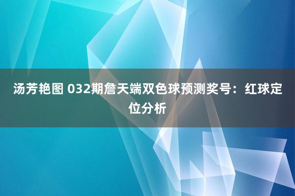 汤芳艳图 032期詹天端双色球预测奖号：红球定位分析
