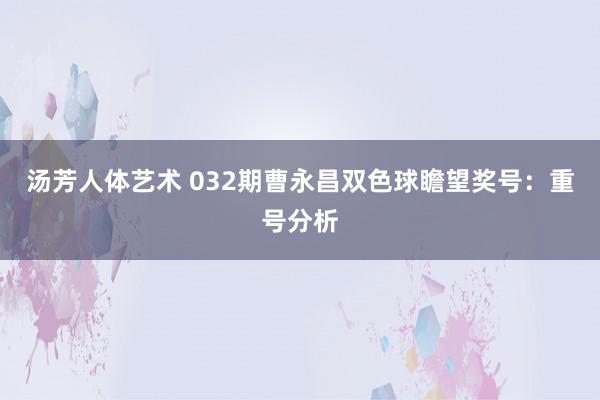 汤芳人体艺术 032期曹永昌双色球瞻望奖号：重号分析