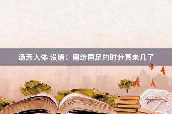 汤芳人体 没错！留给国足的时分真未几了