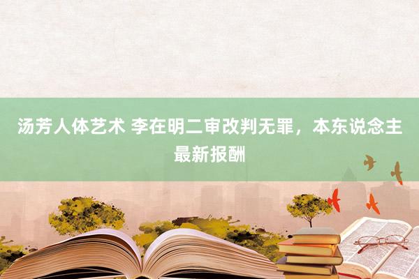 汤芳人体艺术 李在明二审改判无罪，本东说念主最新报酬