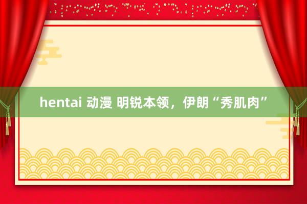hentai 动漫 明锐本领，伊朗“秀肌肉”