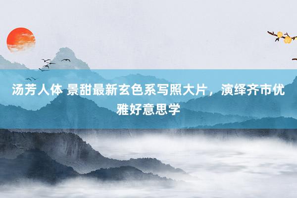 汤芳人体 景甜最新玄色系写照大片，演绎齐市优雅好意思学