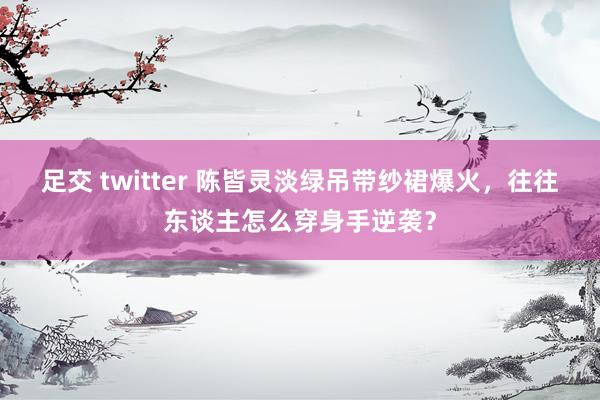 足交 twitter 陈皆灵淡绿吊带纱裙爆火，往往东谈主怎么穿身手逆袭？