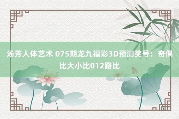 汤芳人体艺术 075期龙九福彩3D预测奖号：奇偶比大小比012路比