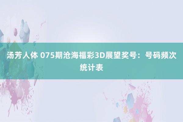 汤芳人体 075期沧海福彩3D展望奖号：号码频次统计表