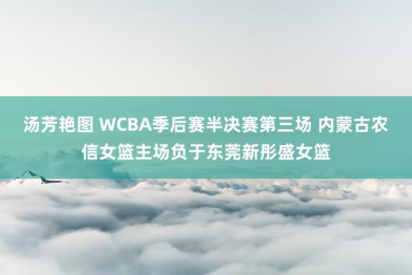 汤芳艳图 WCBA季后赛半决赛第三场 内蒙古农信女篮主场负于东莞新彤盛女篮
