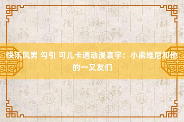 快乐风男 勾引 可儿卡通动漫寰宇：小熊维尼和他的一又友们