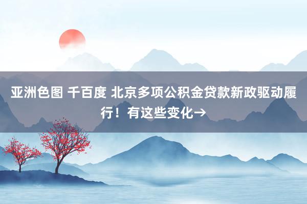 亚洲色图 千百度 北京多项公积金贷款新政驱动履行！有这些变化→