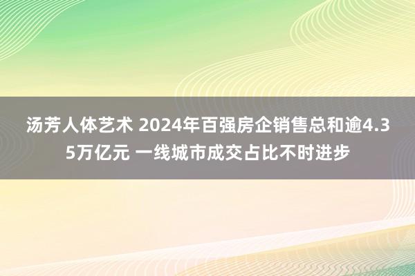 汤芳人体艺术 2024年百强房企销售总和逾4.35万亿元 一线城市成交占比不时进步