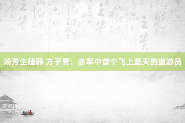 汤芳生殖器 方子翼：赤军中首个飞上蓝天的遨游员