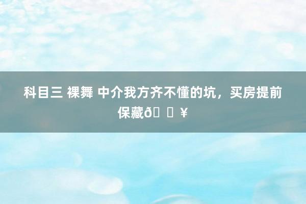 科目三 裸舞 中介我方齐不懂的坑，买房提前保藏🔥
