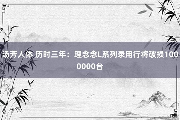 汤芳人体 历时三年：理念念L系列录用行将破损1000000台