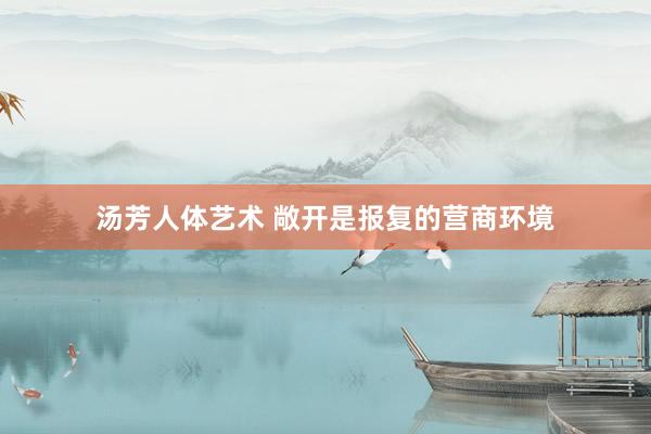 汤芳人体艺术 敞开是报复的营商环境