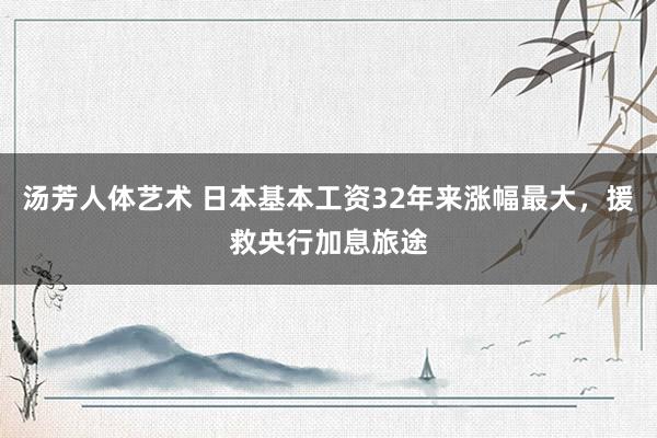 汤芳人体艺术 日本基本工资32年来涨幅最大，援救央行加息旅途