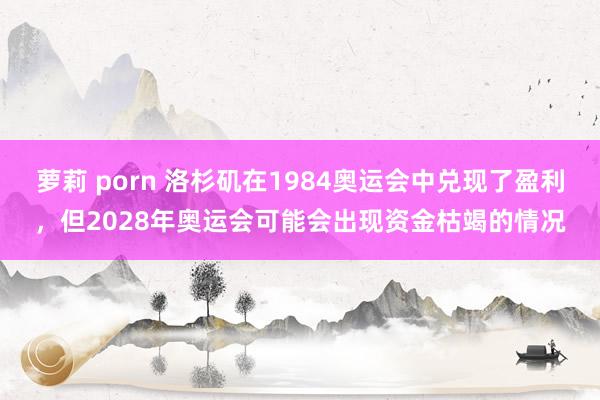 萝莉 porn 洛杉矶在1984奥运会中兑现了盈利，但2028年奥运会可能会出现资金枯竭的情况