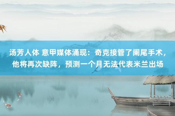 汤芳人体 意甲媒体涌现：奇克接管了阑尾手术，他将再次缺阵，预测一个月无法代表米兰出场