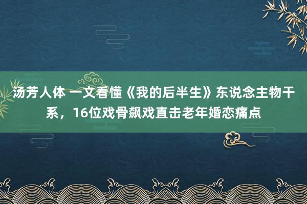 汤芳人体 一文看懂《我的后半生》东说念主物干系，16位戏骨飙戏直击老年婚恋痛点
