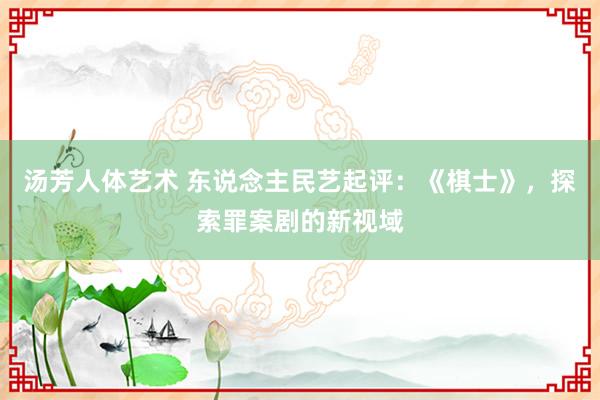 汤芳人体艺术 东说念主民艺起评：《棋士》，探索罪案剧的新视域