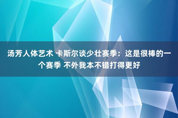 汤芳人体艺术 卡斯尔谈少壮赛季：这是很棒的一个赛季 不外我本不错打得更好