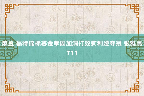 麻豆 福特锦标赛金孝周加洞打败莉利娅夺冠 张雅惠T11