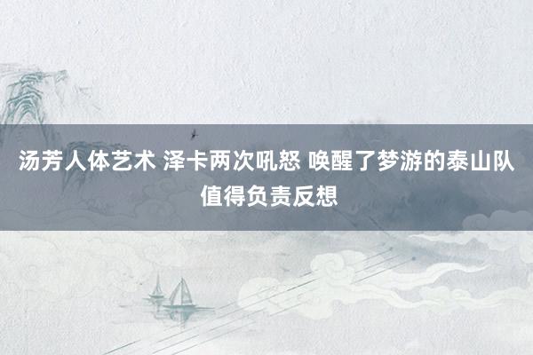 汤芳人体艺术 泽卡两次吼怒 唤醒了梦游的泰山队 值得负责反想