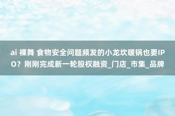 ai 裸舞 食物安全问题频发的小龙坎暖锅也要IPO？刚刚完成新一轮股权融资_门店_市集_品牌