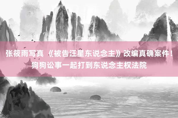 张筱雨写真 《被告汪星东说念主》改编真确案件！　狗狗讼事一起打到东说念主权法院