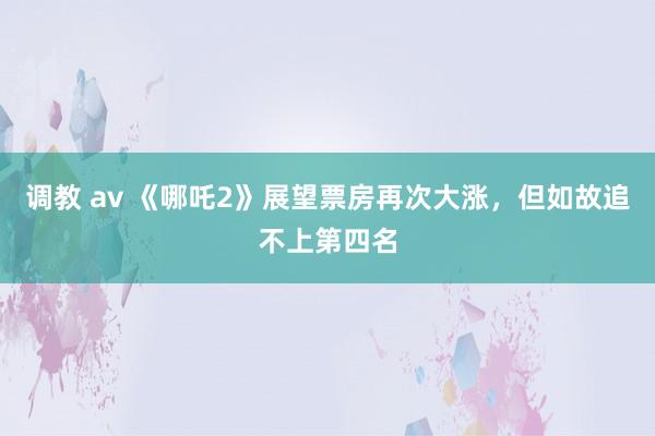 调教 av 《哪吒2》展望票房再次大涨，但如故追不上第四名