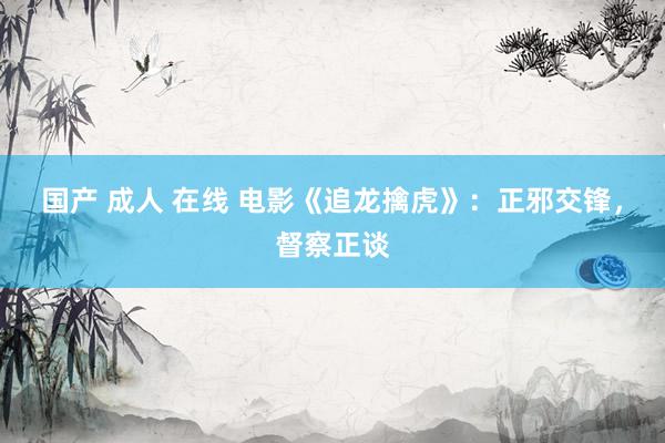 国产 成人 在线 电影《追龙擒虎》：正邪交锋，督察正谈