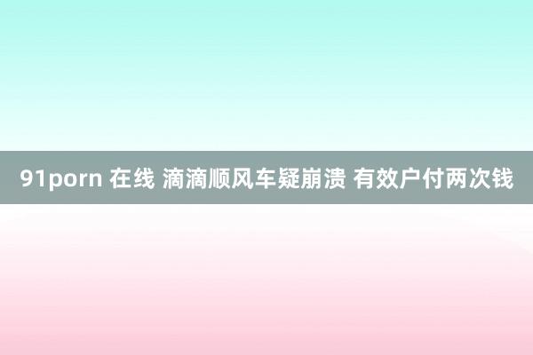91porn 在线 滴滴顺风车疑崩溃 有效户付两次钱