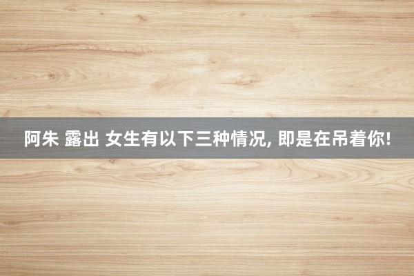 阿朱 露出 女生有以下三种情况， 即是在吊着你!