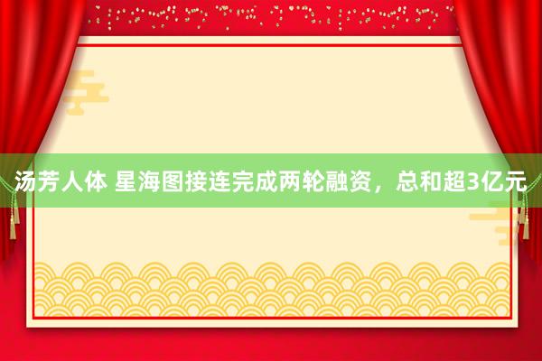 汤芳人体 星海图接连完成两轮融资，总和超3亿元